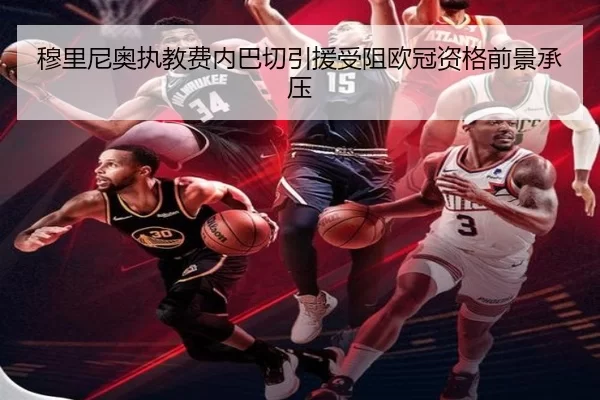 穆里尼奥执教费内巴切引援受阻欧冠资格前景承压