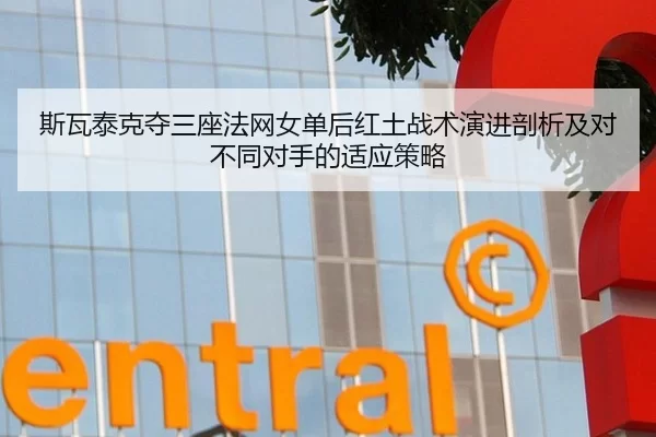 斯瓦泰克夺三座法网女单后红土战术演进剖析及对不同对手的适应策略