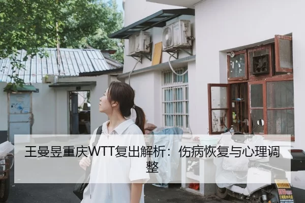 王曼昱重庆WTT复出解析：伤病恢复与心理调整